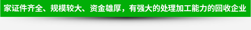 一家證件齊全、規(guī)模較大、資金雄厚，有強(qiáng)大的處理加工能力的回收企業(yè)